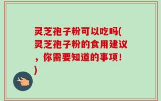灵芝孢子粉可以吃吗(灵芝孢子粉的食用建议，你需要知道的事项！)