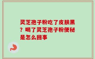 灵芝孢子粉吃了皮肤黑？喝了灵芝孢子粉便秘是怎么回事