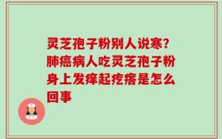 灵芝孢子粉别人说寒？肺癌病人吃灵芝孢子粉身上发痒起疙瘩是怎么回事