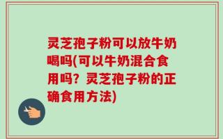 灵芝孢子粉可以放牛奶喝吗(可以牛奶混合食用吗？灵芝孢子粉的正确食用方法)
