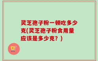 灵芝孢子粉一顿吃多少克(灵芝孢子粉食用量应该是多少克？)
