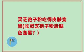 灵芝孢子粉吃得皮肤变黑(吃灵芝孢子粉后肤色变黑？)