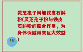 灵芝孢子粉加铁皮石斛粉(灵芝孢子粉与铁皮石斛粉的联合作用，为身体保健带来巨大效益)