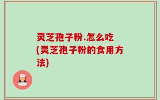 灵芝孢子粉.怎么吃 (灵芝孢子粉的食用方法)