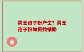灵芝孢子粉产生？灵芝孢子粉如何找销路
