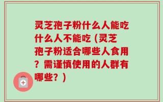 灵芝孢子粉什么人能吃什么人不能吃 (灵芝孢子粉适合哪些人食用？需谨慎使用的人群有哪些？)