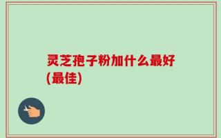 灵芝孢子粉加什么最好(最佳)