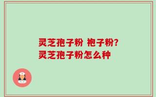 灵芝孢子粉 袍子粉？灵芝孢子粉怎么种