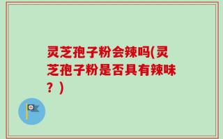 灵芝孢子粉会辣吗(灵芝孢子粉是否具有辣味？)