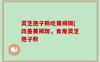 灵芝孢子粉吃黄褐斑(改善黄褐斑，食用灵芝孢子粉