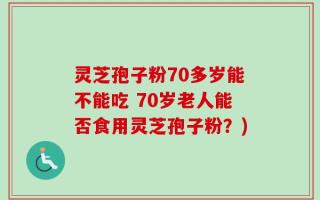 灵芝孢子粉70多岁能不能吃 70岁老人能否食用灵芝孢子粉？)