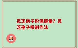 灵芝孢子粉保健量？灵芝孢子粉制作法