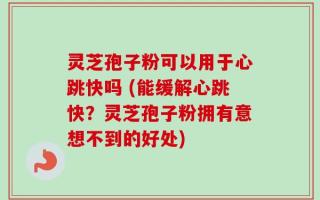 灵芝孢子粉可以用于心跳快吗 (能缓解心跳快？灵芝孢子粉拥有意想不到的好处)
