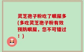灵芝孢子粉吃了眼屎多(多吃灵芝孢子粉有效预防眼屎，您不可错过！)