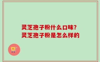 灵芝孢子粉什么口味？灵芝孢子粉是怎么样的