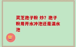 灵芝孢子粉 炒？孢子粉用开水冲泡还是温水泡