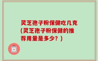 灵芝孢子粉保健吃几克(灵芝孢子粉保健的推荐用量是多少？)