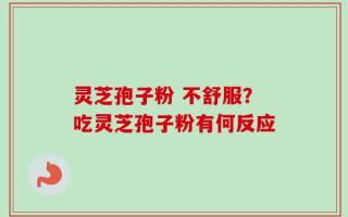 灵芝孢子粉 不舒服？吃灵芝孢子粉有何反应