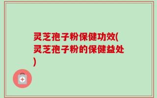 灵芝孢子粉保健功效(灵芝孢子粉的保健益处)