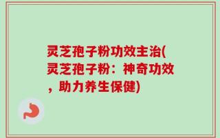灵芝孢子粉功效主治(灵芝孢子粉：神奇功效，助力养生保健)