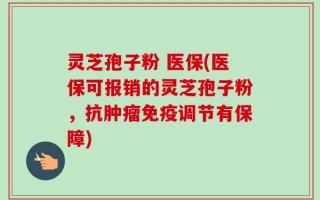 灵芝孢子粉 医保(医保可报销的灵芝孢子粉，抗肿瘤免疫调节有保障)
