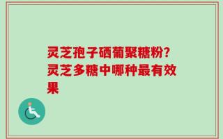 灵芝孢子硒葡聚糖粉？灵芝多糖中哪种最有效果
