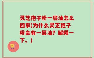 灵芝孢子粉一层油怎么回事(为什么灵芝孢子粉会有一层油？解释一下。)