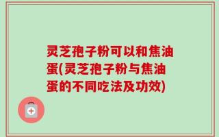 灵芝孢子粉可以和焦油蛋(灵芝孢子粉与焦油蛋的不同吃法及功效)