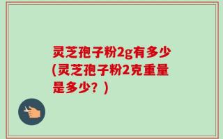 灵芝孢子粉2g有多少(灵芝孢子粉2克重量是多少？)