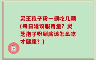 灵芝孢子粉一顿吃几颗(每日建议服用量？灵芝孢子粉到底该怎么吃才健康？)