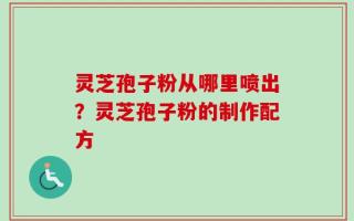 灵芝孢子粉从哪里喷出？灵芝孢子粉的制作配方