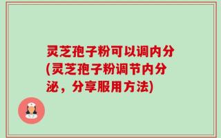 灵芝孢子粉可以调内分(灵芝孢子粉调节内分泌，分享服用方法)