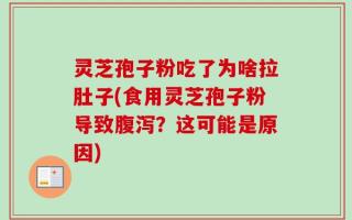 灵芝孢子粉吃了为啥拉肚子(食用灵芝孢子粉导致腹泻？这可能是原因)