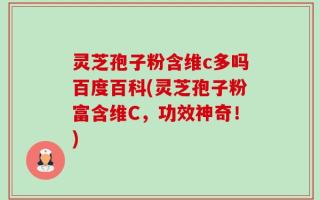 灵芝孢子粉含维c多吗百度百科(灵芝孢子粉富含维C，功效神奇！)
