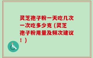 灵芝孢子粉一天吃几次一次吃多少克 (灵芝孢子粉用量及频次建议！)