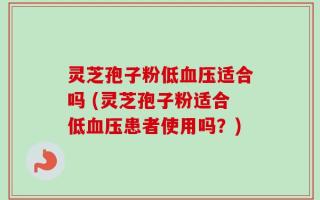 灵芝孢子粉低血压适合吗 (灵芝孢子粉适合低血压患者使用吗？)