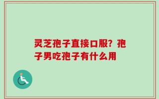灵芝孢子直接口服？孢子男吃孢子有什么用