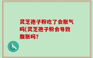 灵芝孢子粉吃了会胀气吗(灵芝孢子粉会导致腹胀吗？