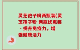 灵芝孢子粉两瓶装(灵芝孢子粉 两瓶优惠装 - 提升免疫力，增强健康活力