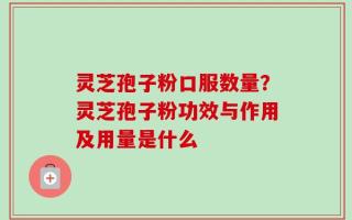 灵芝孢子粉口服数量？灵芝孢子粉功效与作用及用量是什么