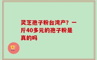 灵芝孢子粉台湾产？一斤40多元的孢子粉是真的吗