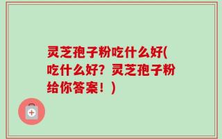 灵芝孢子粉吃什么好(吃什么好？灵芝孢子粉给你答案！)
