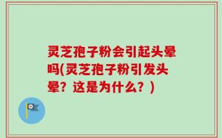 灵芝孢子粉会引起头晕吗(灵芝孢子粉引发头晕？这是为什么？)
