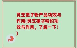 灵芝孢子粉产品功效与作用(灵芝孢子粉的功效与作用，了解一下！)