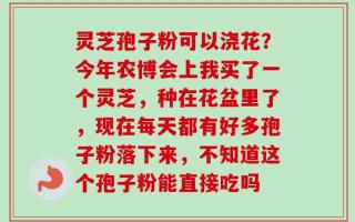 灵芝孢子粉可以浇花？今年农博会上我买了一个灵芝，种在花盆里了，现在每天都有好多孢子粉落下来，不知道这个孢子粉能直接吃吗