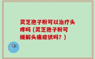 灵芝孢子粉可以治疗头疼吗 (灵芝孢子粉可缓解头痛症状吗？)