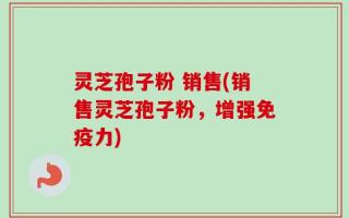灵芝孢子粉 销售(销售灵芝孢子粉，增强免疫力)