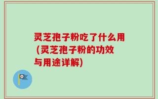 灵芝孢子粉吃了什么用 (灵芝孢子粉的功效与用途详解)