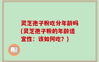 灵芝孢子粉吃分年龄吗(灵芝孢子粉的年龄适宜性：该如何吃？)