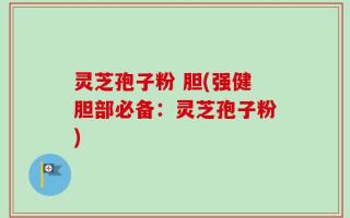 灵芝孢子粉 胆(强健胆部必备：灵芝孢子粉)
